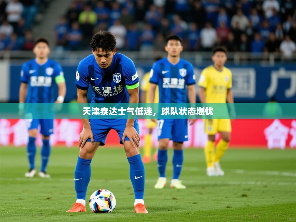 2025澳客体育竞彩网天津泰达士气低迷，球队状态堪忧