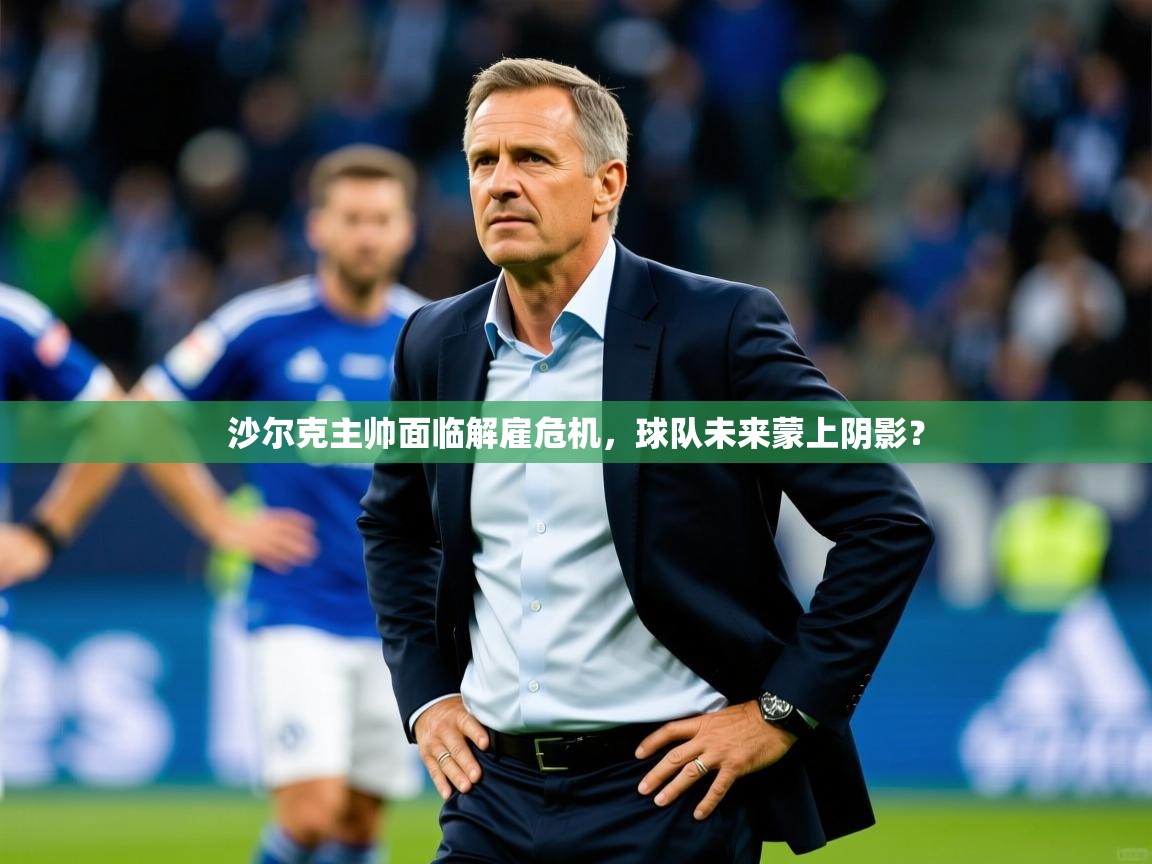2025澳客体育彩票网沙尔克主帅面临解雇危机，球队未来蒙上阴影？