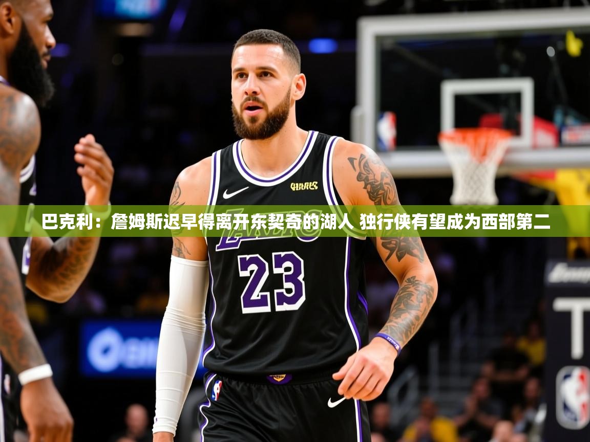 2025澳客体育网站巴克利:詹姆斯迟早得离开东契奇的湖人 独行侠有望成为西部第二 第1张