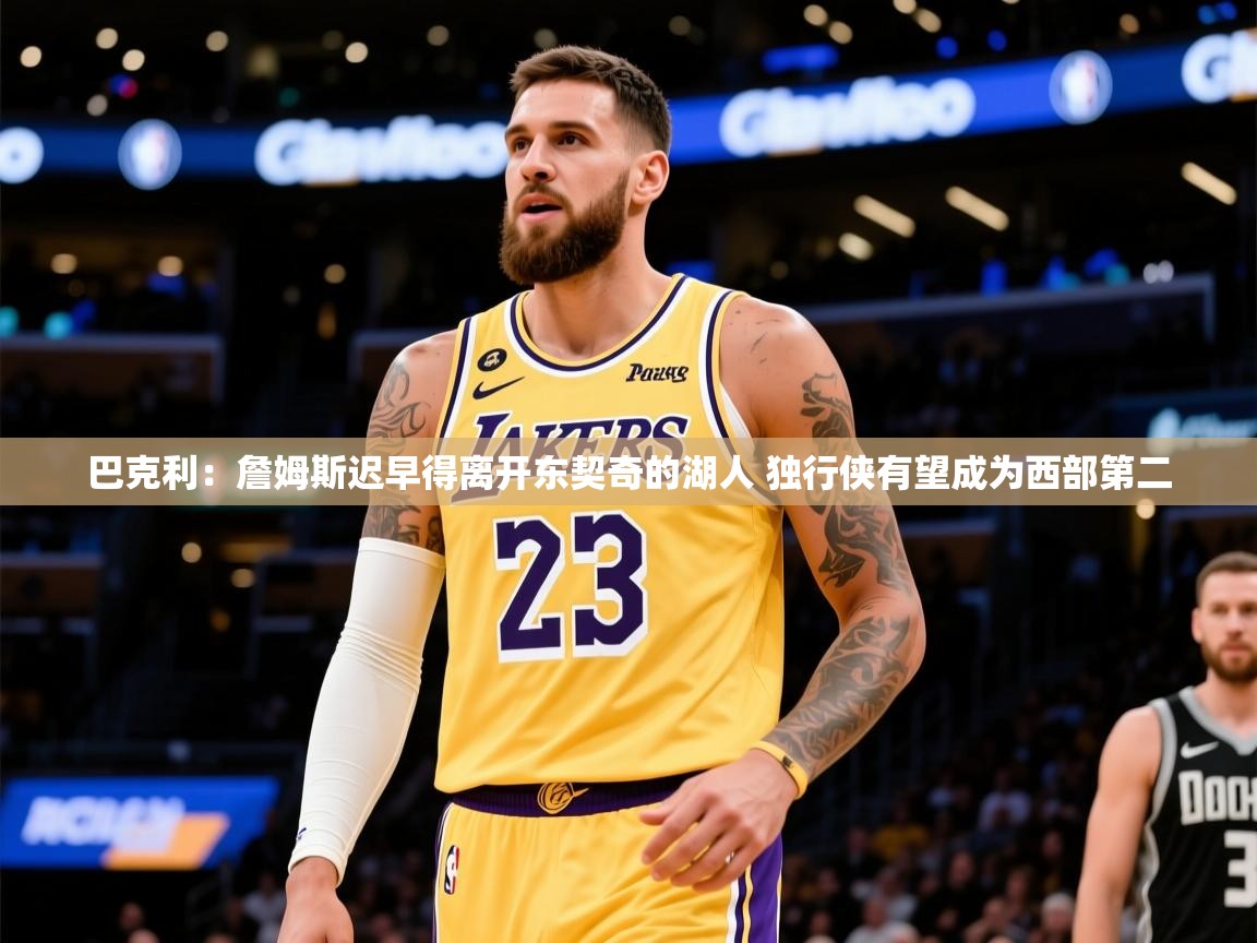2025澳客体育网站巴克利:詹姆斯迟早得离开东契奇的湖人 独行侠有望成为西部第二 第2张