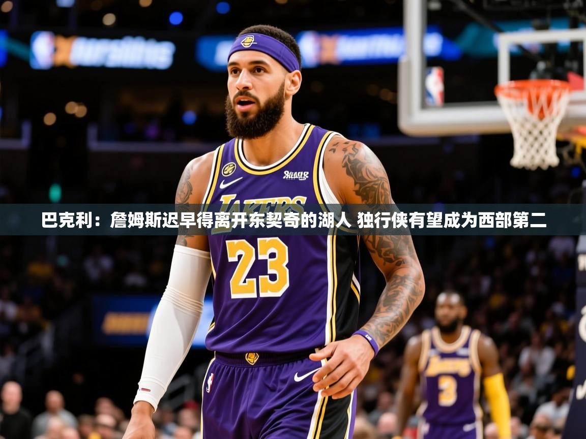 2025澳客体育网站巴克利:詹姆斯迟早得离开东契奇的湖人 独行侠有望成为西部第二 第3张