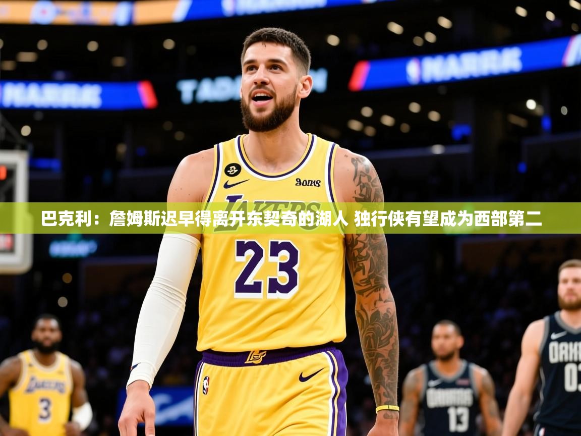 2025澳客体育网站巴克利:詹姆斯迟早得离开东契奇的湖人 独行侠有望成为西部第二 第4张