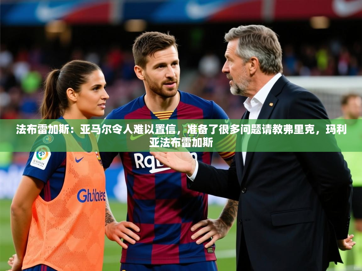 2025澳客体育直播法布雷加斯:亚马尔令人难以置信,准备了很多问题请教弗里克,玛利亚法布雷加斯 第3张