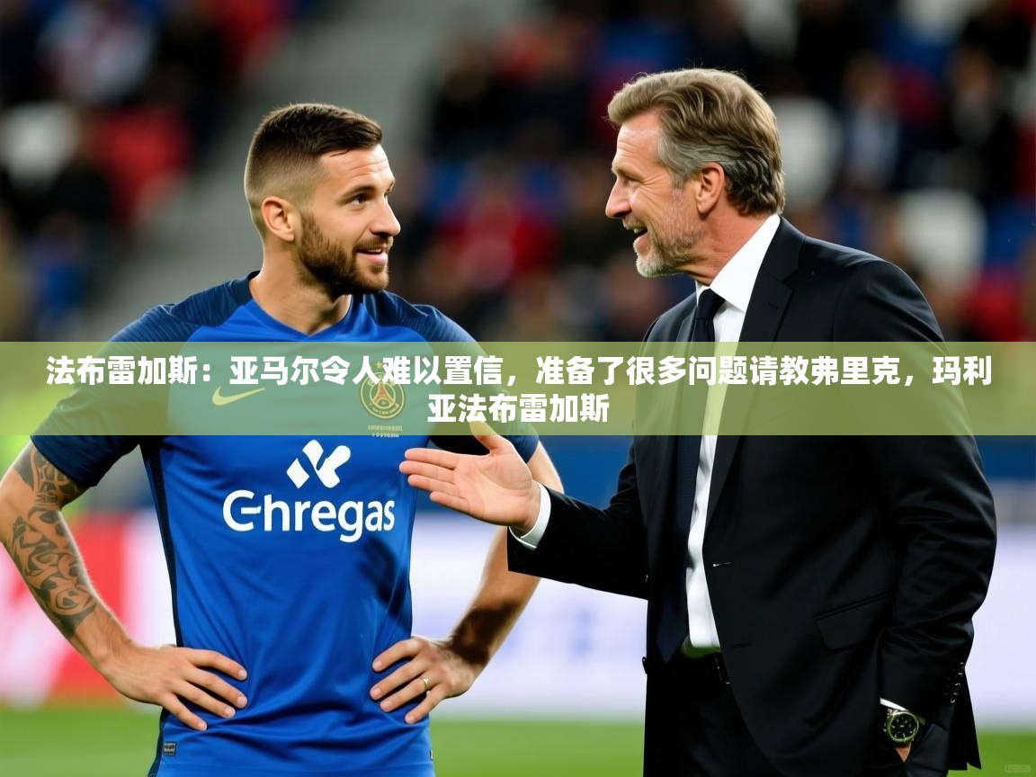 2025澳客体育直播法布雷加斯:亚马尔令人难以置信,准备了很多问题请教弗里克,玛利亚法布雷加斯 第2张