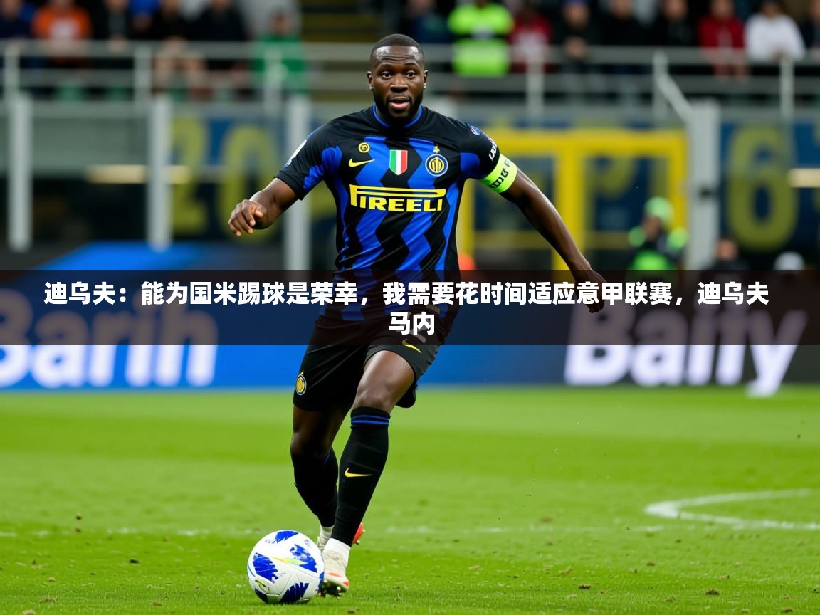 2025澳客体育彩票网迪乌夫:能为国米踢球是荣幸,我需要花时间适应意甲联赛,迪乌夫 马内 第1张