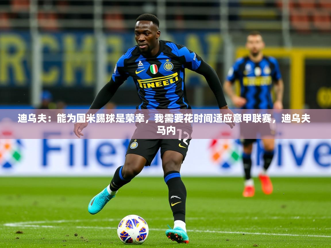 2025澳客体育彩票网迪乌夫:能为国米踢球是荣幸,我需要花时间适应意甲联赛,迪乌夫 马内 第3张