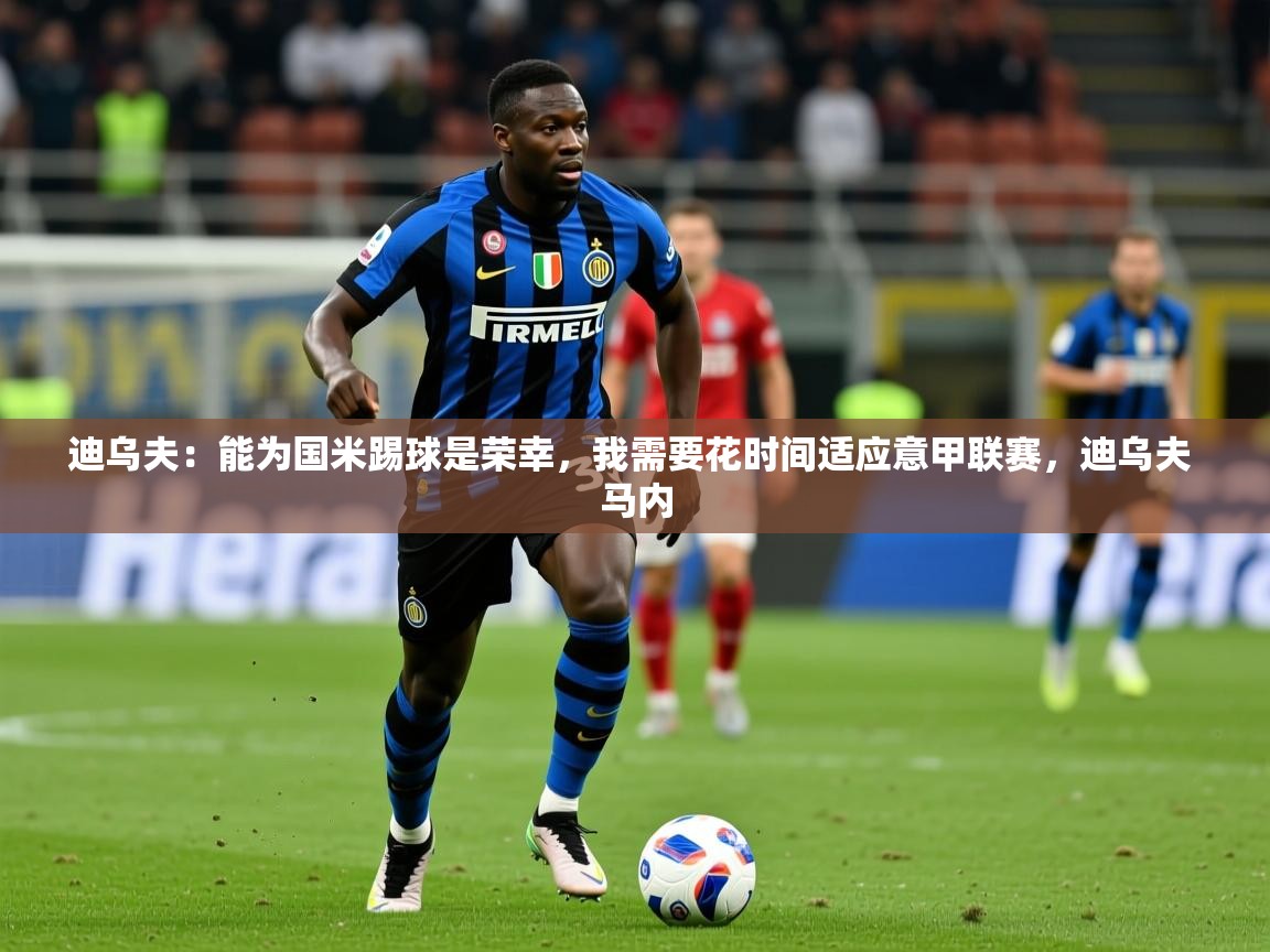 2025澳客体育彩票网迪乌夫:能为国米踢球是荣幸,我需要花时间适应意甲联赛,迪乌夫 马内 第2张